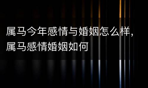 属马今年感情与婚姻怎么样，属马感情婚姻如何
