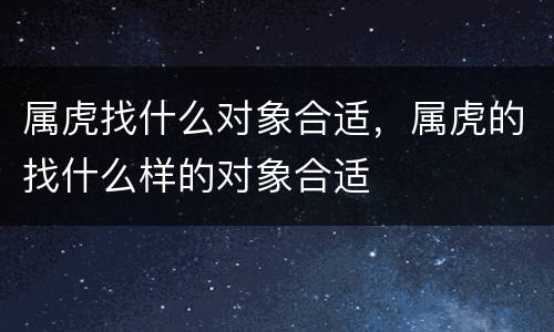 属虎找什么对象合适，属虎的找什么样的对象合适