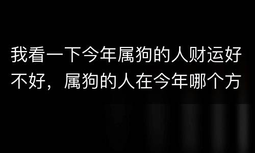 我看一下今年属狗的人财运好不好，属狗的人在今年哪个方向财运好