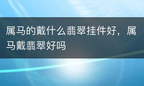 属马的戴什么翡翠挂件好，属马戴翡翠好吗