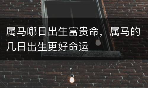 属马哪日出生富贵命，属马的几日出生更好命运