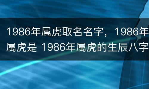 1986年属虎取名名字，1986年属虎是 1986年属虎的生辰八字