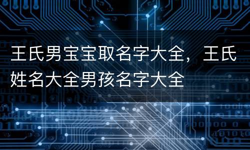 王氏男宝宝取名字大全，王氏姓名大全男孩名字大全