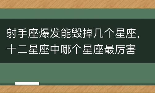 射手座爆发能毁掉几个星座，十二星座中哪个星座最厉害