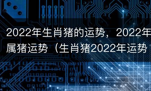 2022年生肖猪的运势，2022年属猪运势（生肖猪2022年运势及运程）