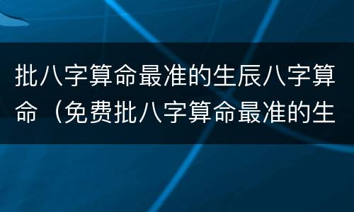 批八字算命最准的生辰八字算命（免费批八字算命最准的生辰八字算命）