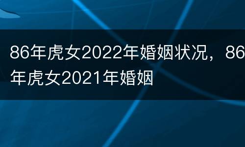 86年虎女2022年婚姻状况，86年虎女2021年婚姻