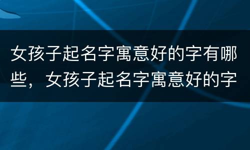 女孩子起名字寓意好的字有哪些，女孩子起名字寓意好的字有哪些羊年