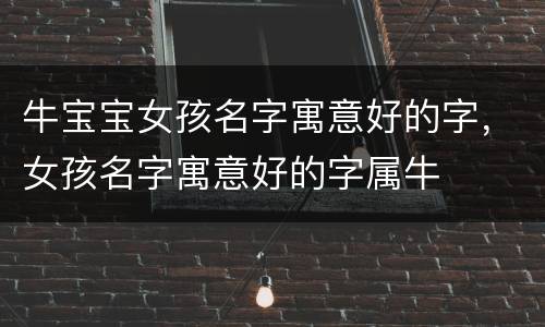牛宝宝女孩名字寓意好的字，女孩名字寓意好的字属牛