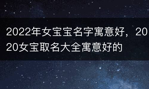 2022年女宝宝名字寓意好，2020女宝取名大全寓意好的