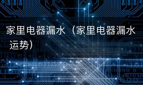 家里电器漏水（家里电器漏水 运势）