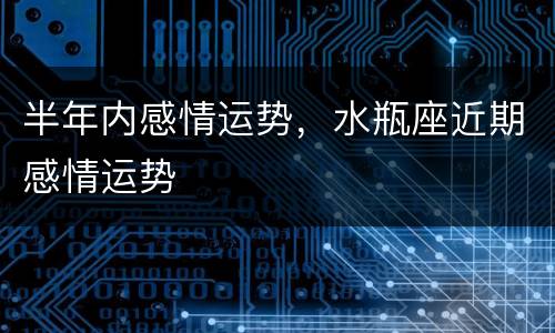 半年内感情运势，水瓶座近期感情运势