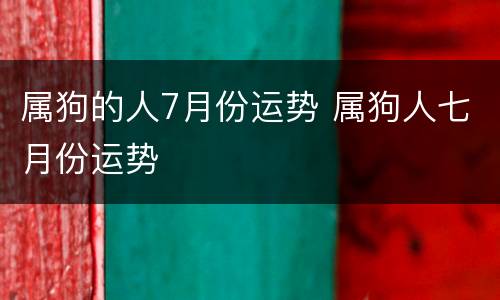 属狗的人7月份运势 属狗人七月份运势
