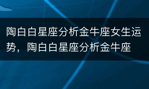 陶白白星座分析金牛座女生运势，陶白白星座分析金牛座