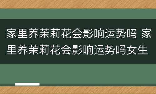 家里养茉莉花会影响运势吗 家里养茉莉花会影响运势吗女生