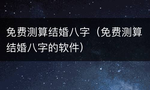 免费测算结婚八字（免费测算结婚八字的软件）
