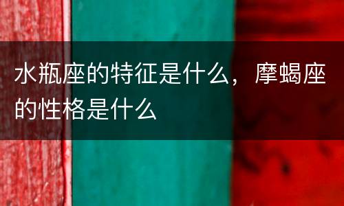 水瓶座的特征是什么，摩蝎座的性格是什么