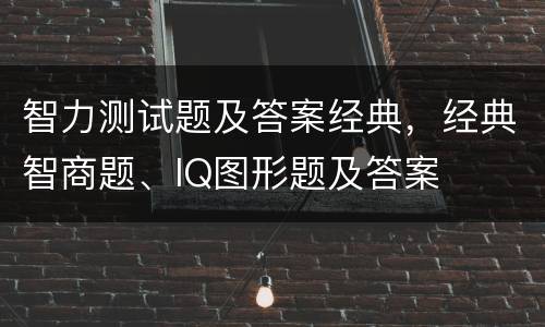 智力测试题及答案经典，经典智商题、IQ图形题及答案