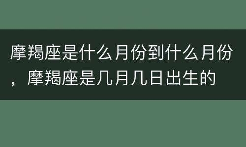 摩羯座是什么月份到什么月份，摩羯座是几月几日出生的