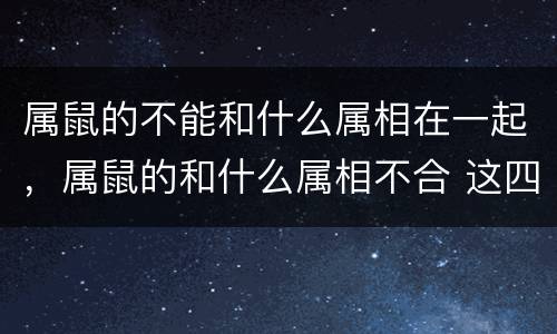 属鼠的不能和什么属相在一起，属鼠的和什么属相不合 这四大生肖