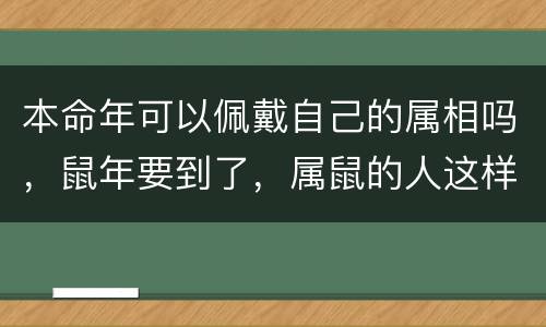 本命年可以佩戴自己的属相吗，鼠年要到了，属鼠的人这样做，平安
