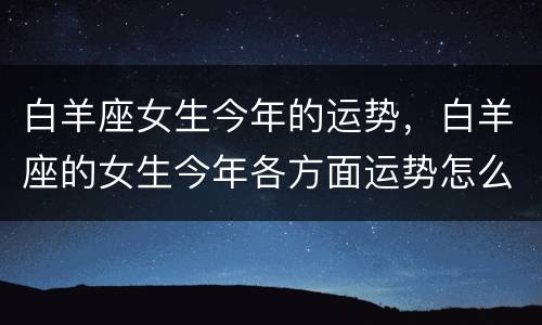 白羊座女生今年的运势，白羊座的女生今年各方面运势怎么样？