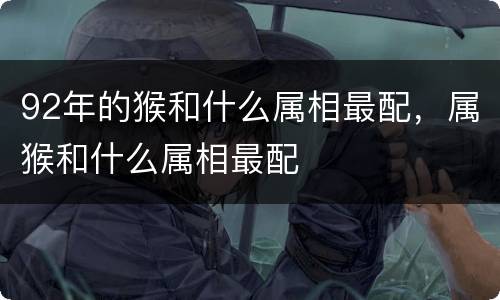 92年的猴和什么属相最配，属猴和什么属相最配