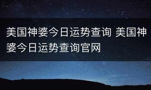 美国神婆今日运势查询 美国神婆今日运势查询官网