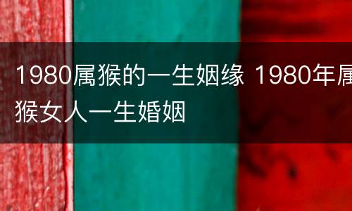 1980属猴的一生姻缘 1980年属猴女人一生婚姻
