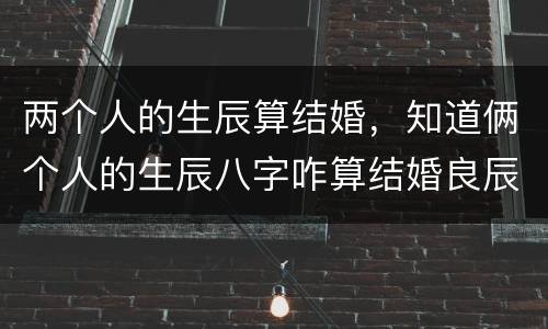 两个人的生辰算结婚，知道俩个人的生辰八字咋算结婚良辰吉日