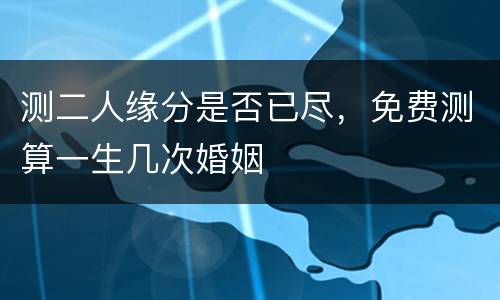 测二人缘分是否已尽，免费测算一生几次婚姻