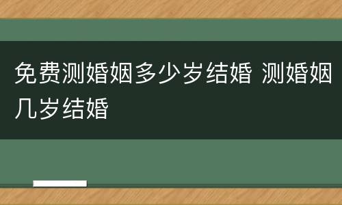 免费测婚姻多少岁结婚 测婚姻几岁结婚