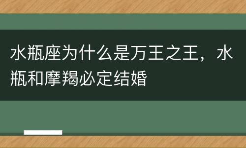 水瓶座为什么是万王之王，水瓶和摩羯必定结婚