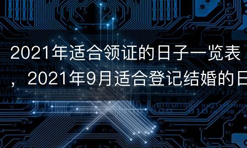 2021年适合领证的日子一览表，2021年9月适合登记结婚的日子？