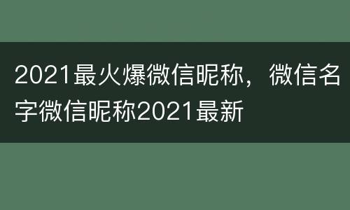 2021最火爆微信昵称，微信名字微信昵称2021最新