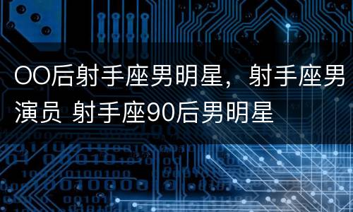 OO后射手座男明星，射手座男演员 射手座90后男明星