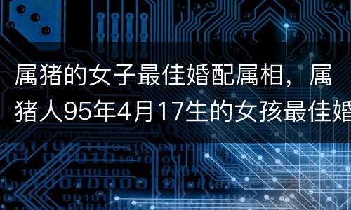 属猪的女子最佳婚配属相，属猪人95年4月17生的女孩最佳婚配