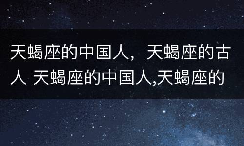 天蝎座的中国人，天蝎座的古人 天蝎座的中国人,天蝎座的古人是谁