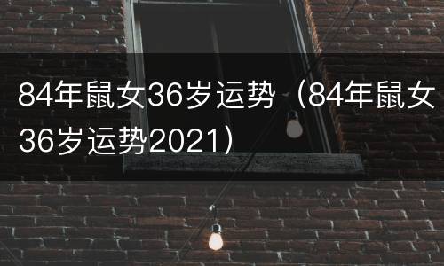 84年鼠女36岁运势（84年鼠女36岁运势2021）