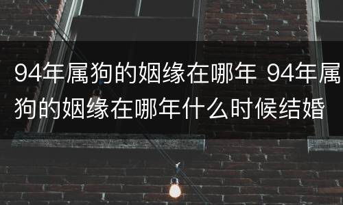 94年属狗的姻缘在哪年 94年属狗的姻缘在哪年什么时候结婚好