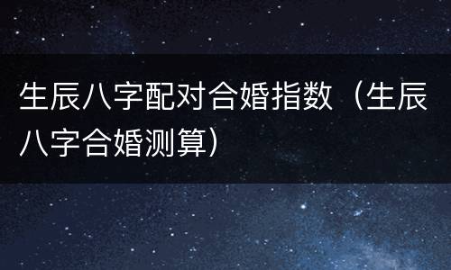 生辰八字配对合婚指数（生辰八字合婚测算）