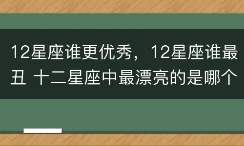 12星座谁更优秀，12星座谁最丑 十二星座中最漂亮的是哪个最丑的是哪个