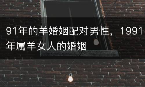 91年的羊婚姻配对男性，1991年属羊女人的婚姻