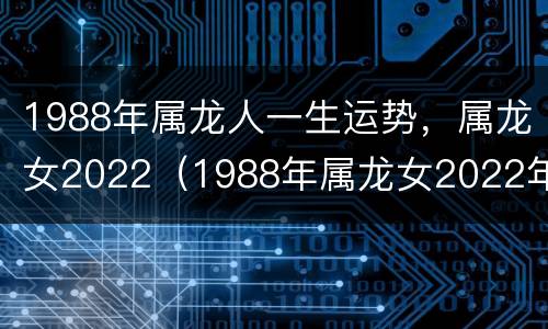 1988年属龙人一生运势，属龙女2022（1988年属龙女2022年运势每月运势）