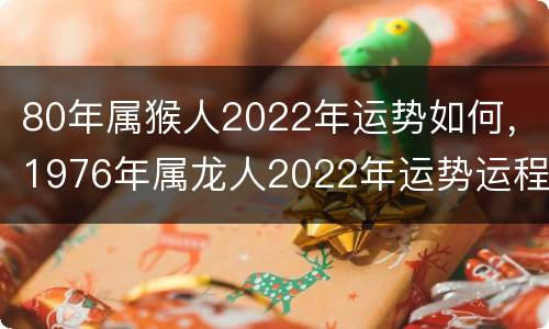 80年属猴人2022年运势如何，1976年属龙人2022年运势运程