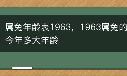 属兔年龄表1963，1963属兔的今年多大年龄