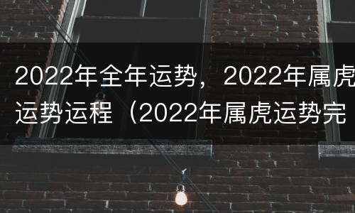 2022年全年运势，2022年属虎运势运程（2022年属虎运势完整版）