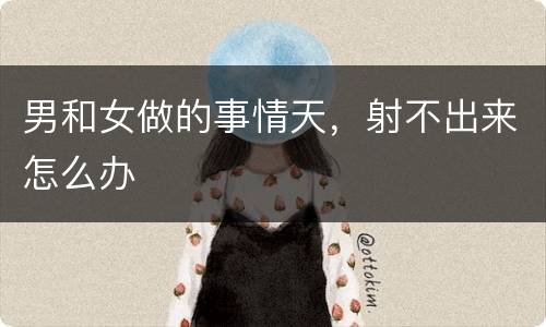 男和女做的事情天，射不出来怎么办