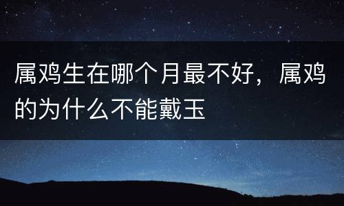 属鸡生在哪个月最不好，属鸡的为什么不能戴玉