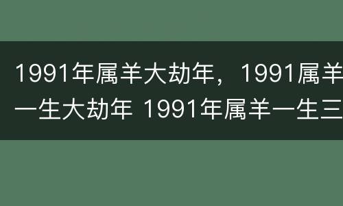 1991年属羊大劫年，1991属羊一生大劫年 1991年属羊一生三大劫
